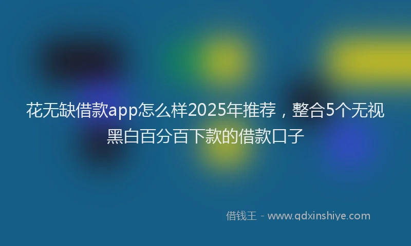 花无缺借款app怎么样2025年推荐，整合5个无视黑白百分百下款的借款口子
