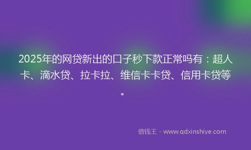 2025年的网贷新出的口子秒下款正常吗有：超人卡、滴水贷、拉卡拉、维信卡卡贷、信用卡贷等。