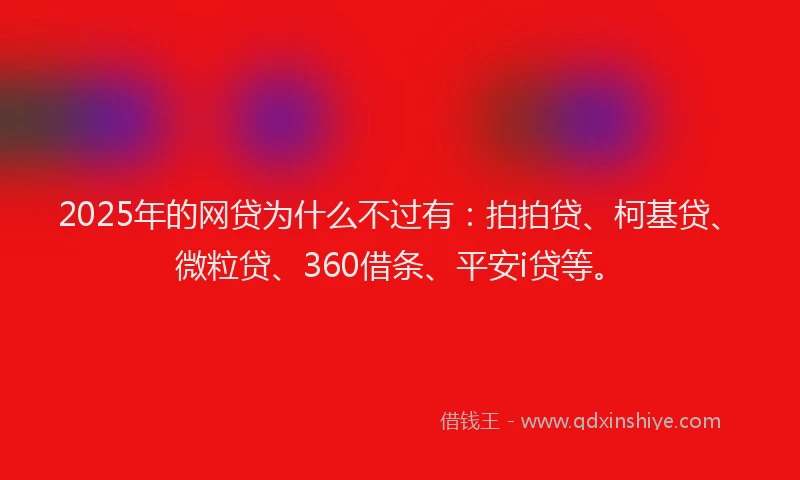 2025年的网贷为什么不过有：拍拍贷、柯基贷、微粒贷、360借条、平安i贷等。