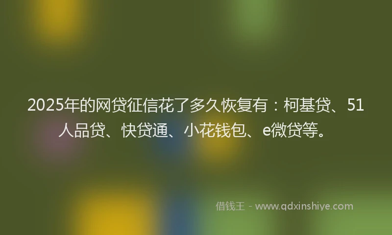 2025年的网贷征信花了多久恢复有：柯基贷、51人品贷、快贷通、小花钱包、e微贷等。