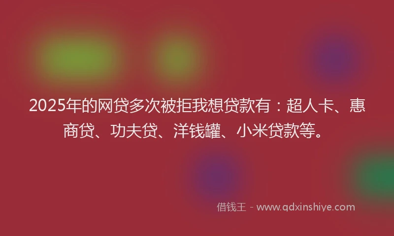 2025年的网贷多次被拒我想贷款有：超人卡、惠商贷、功夫贷、洋钱罐、小米贷款等。