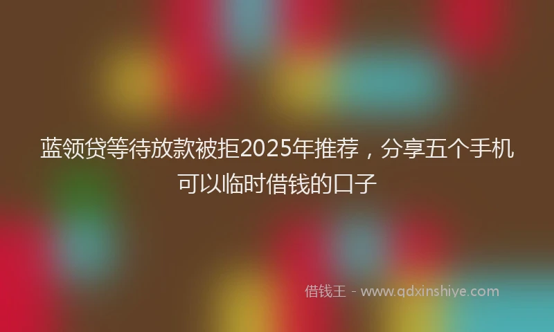 蓝领贷等待放款被拒2025年推荐，分享五个手机可以临时借钱的口子