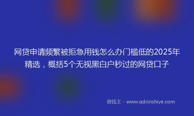 网贷申请频繁被拒急用钱怎么办门槛低的2025年精选，概括5个无视黑白户秒过的网贷口子