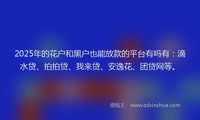 2025年的花户和黑户也能放款的平台有吗有：滴水贷、拍拍贷、我来贷、安逸花、团贷网等。