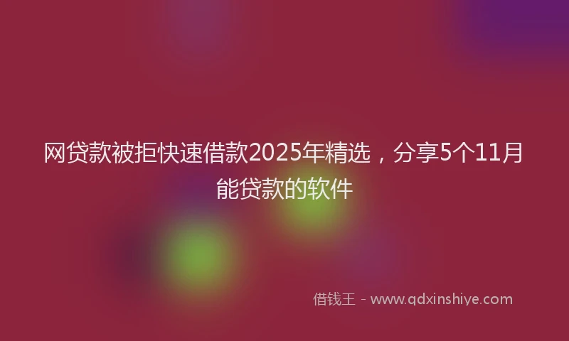 网贷款被拒快速借款2025年精选，分享5个11月能贷款的软件