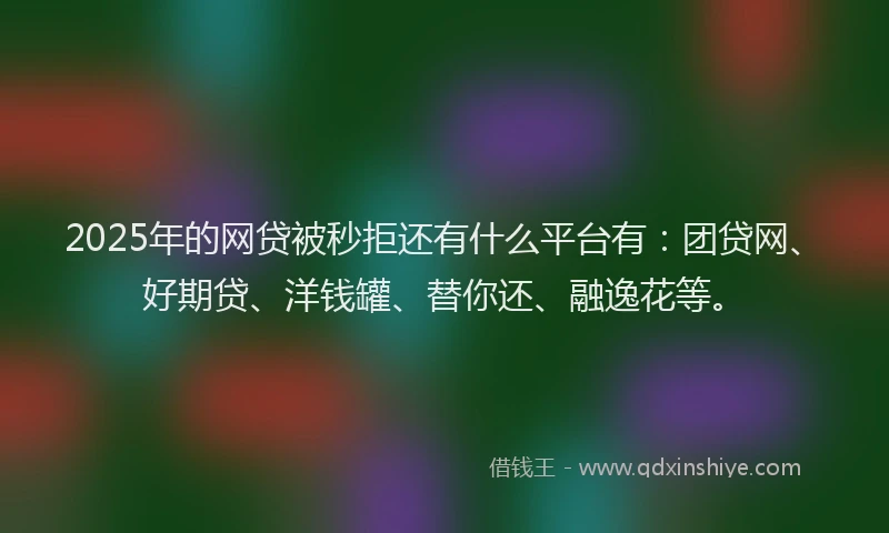 2025年的网贷被秒拒还有什么平台有：团贷网、好期贷、洋钱罐、替你还、融逸花等。