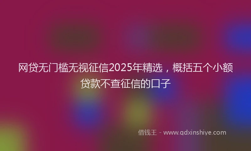 网贷无门槛无视征信2025年精选，概括五个小额贷款不查征信的口子
