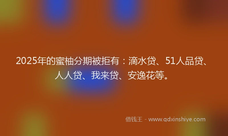 2025年的蜜柚分期被拒有：滴水贷、51人品贷、人人贷、我来贷、安逸花等。