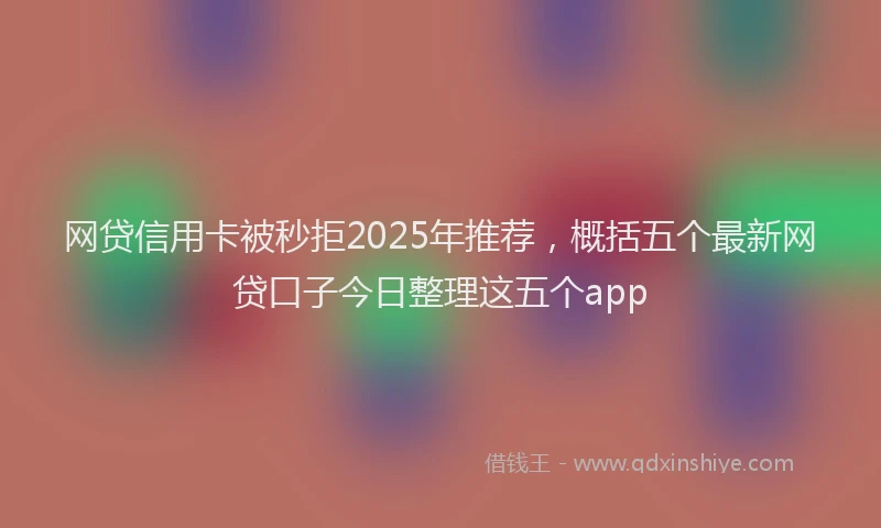 网贷信用卡被秒拒2025年推荐，概括五个最新网贷口子今日整理这五个app