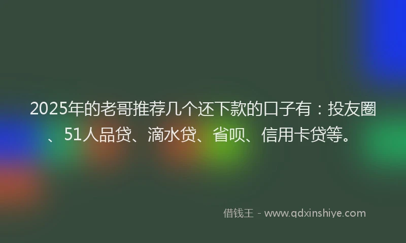2025年的老哥推荐几个还下款的口子有：投友圈、51人品贷、滴水贷、省呗、信用卡贷等。