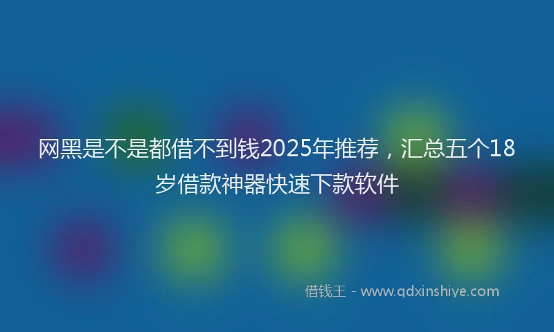 网黑是不是都借不到钱2025年推荐，汇总五个18岁借款神器快速下款软件