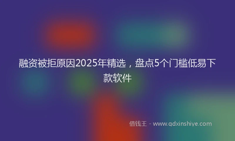 融资被拒原因2025年精选，盘点5个门槛低易下款软件