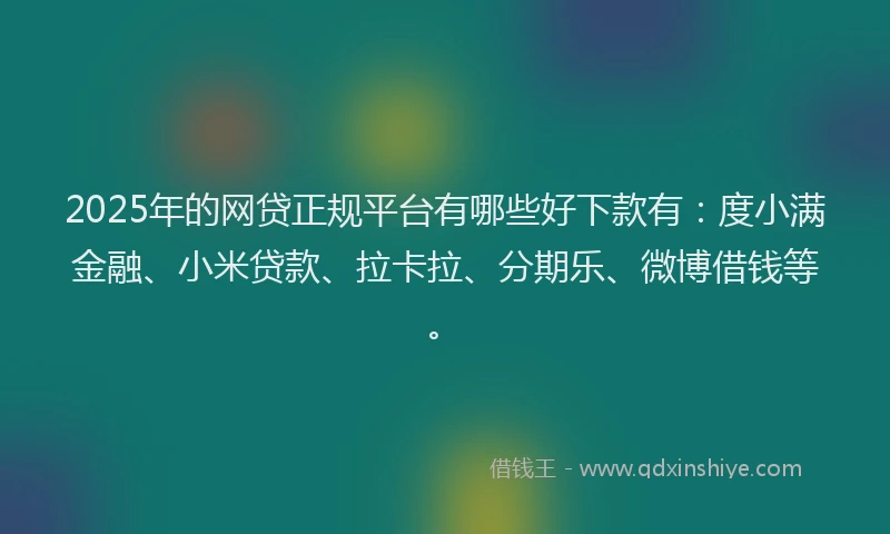 2025年的网贷正规平台有哪些好下款有：度小满金融、小米贷款、拉卡拉、分期乐、微博借钱等。