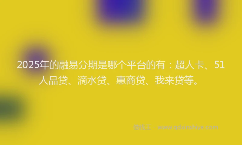 2025年的融易分期是哪个平台的有：超人卡、51人品贷、滴水贷、惠商贷、我来贷等。