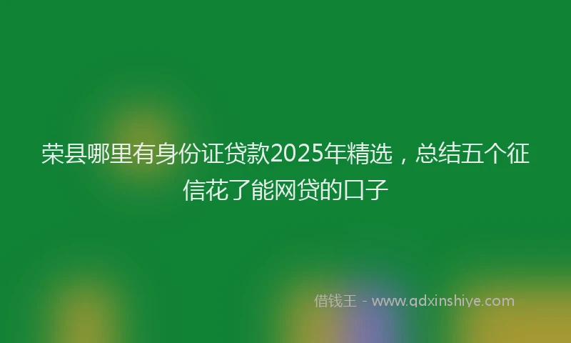 荣县哪里有身份证贷款2025年精选，总结五个征信花了能网贷的口子