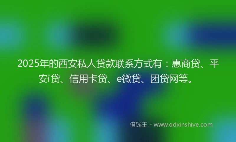 2025年的西安私人贷款联系方式有：惠商贷、平安i贷、信用卡贷、e微贷、团贷网等。