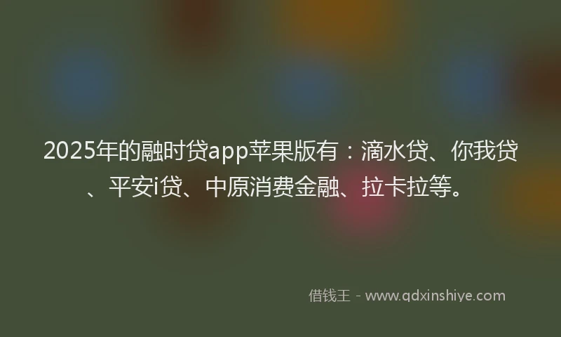 2025年的融时贷app苹果版有：滴水贷、你我贷、平安i贷、中原消费金融、拉卡拉等。