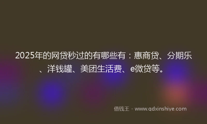 2025年的网贷秒过的有哪些有：惠商贷、分期乐、洋钱罐、美团生活费、e微贷等。