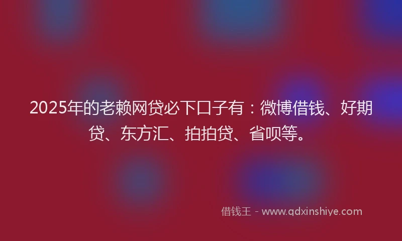 2025年的老赖网贷必下口子有：微博借钱、好期贷、东方汇、拍拍贷、省呗等。