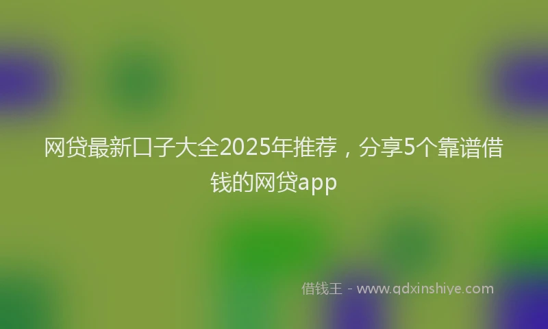 网贷最新口子大全2025年推荐，分享5个靠谱借钱的网贷app