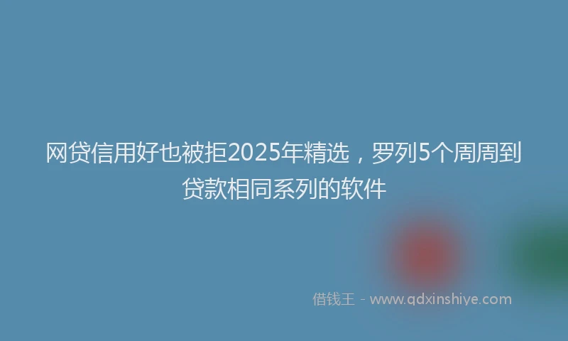 网贷信用好也被拒2025年精选，罗列5个周周到贷款相同系列的软件