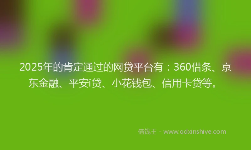 2025年的肯定通过的网贷平台有：360借条、京东金融、平安i贷、小花钱包、信用卡贷等。
