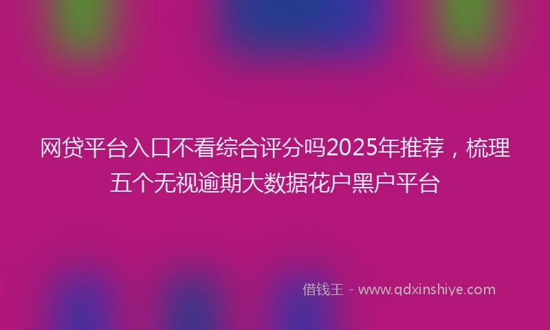 网贷平台入口不看综合评分吗2025年推荐，梳理五个无视逾期大数据花户黑户平台