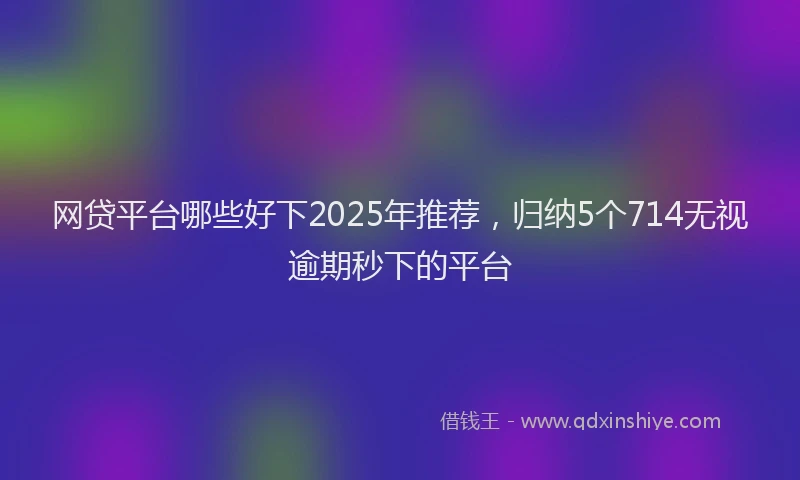 网贷平台哪些好下2025年推荐，归纳5个714无视逾期秒下的平台