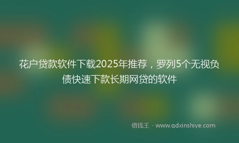 花户贷款软件下载2025年推荐，罗列5个无视负债快速下款长期网贷的软件