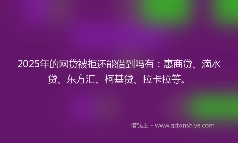 2025年的网贷被拒还能借到吗有：惠商贷、滴水贷、东方汇、柯基贷、拉卡拉等。