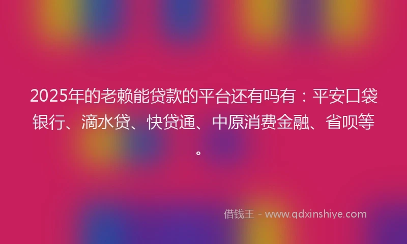2025年的老赖能贷款的平台还有吗有：平安口袋银行、滴水贷、快贷通、中原消费金融、省呗等。