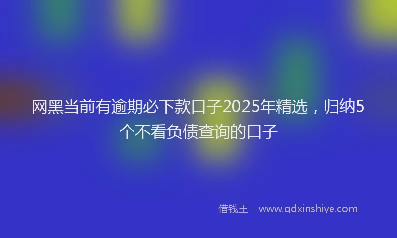 网黑当前有逾期必下款口子2025年精选，归纳5个不看负债查询的口子