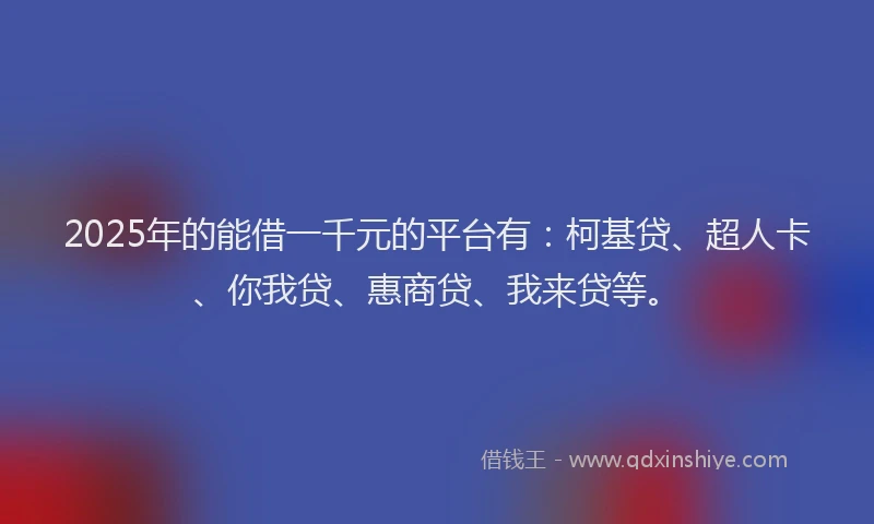 2025年的能借一千元的平台有：柯基贷、超人卡、你我贷、惠商贷、我来贷等。
