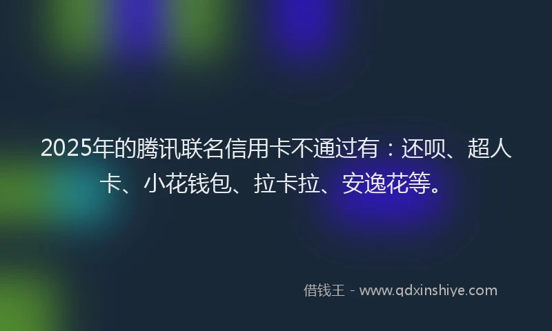 2025年的腾讯联名信用卡不通过有：还呗、超人卡、小花钱包、拉卡拉、安逸花等。