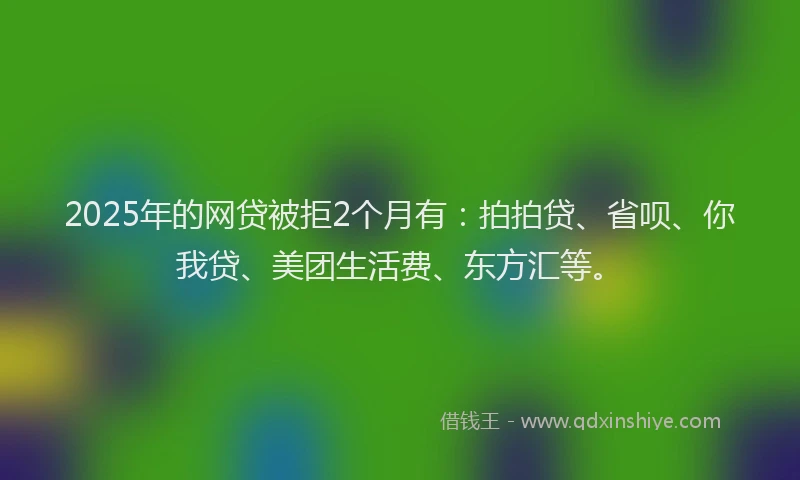 2025年的网贷被拒2个月有：拍拍贷、省呗、你我贷、美团生活费、东方汇等。
