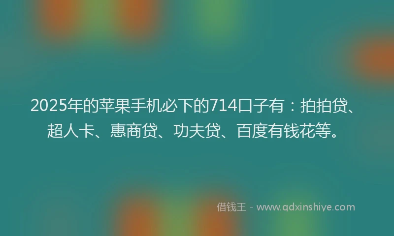 2025年的苹果手机必下的714口子有：拍拍贷、超人卡、惠商贷、功夫贷、百度有钱花等。