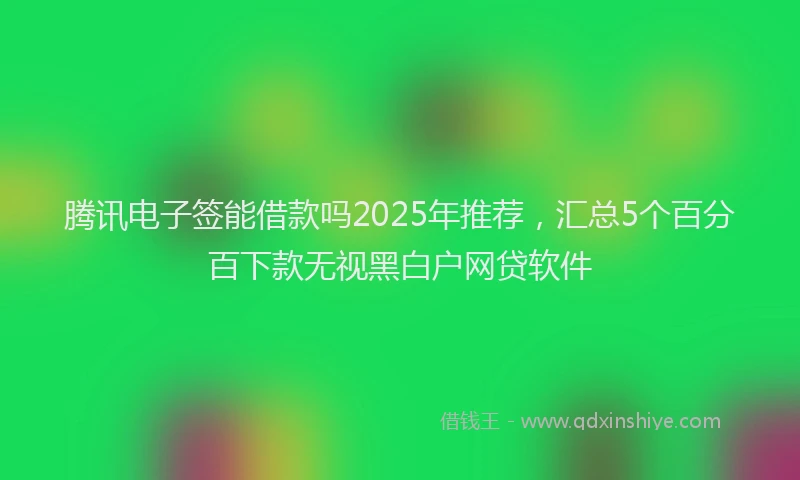 腾讯电子签能借款吗2025年推荐，汇总5个百分百下款无视黑白户网贷软件