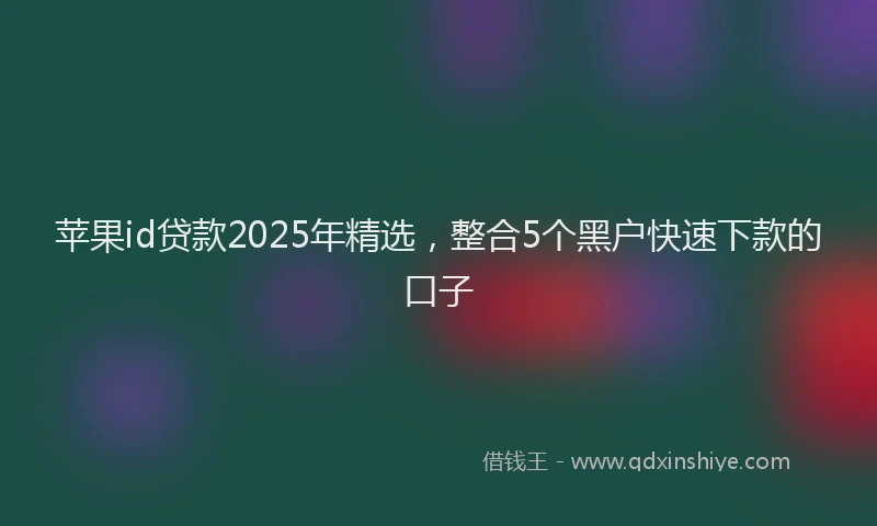 苹果id贷款2025年精选，整合5个黑户快速下款的口子