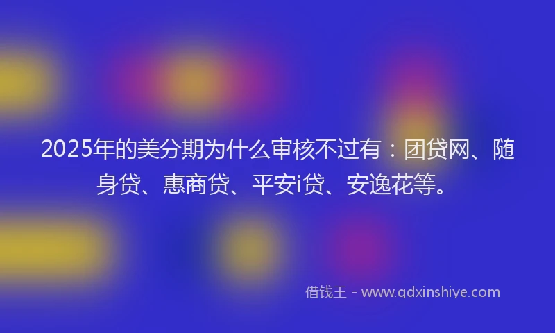 2025年的美分期为什么审核不过有：团贷网、随身贷、惠商贷、平安i贷、安逸花等。