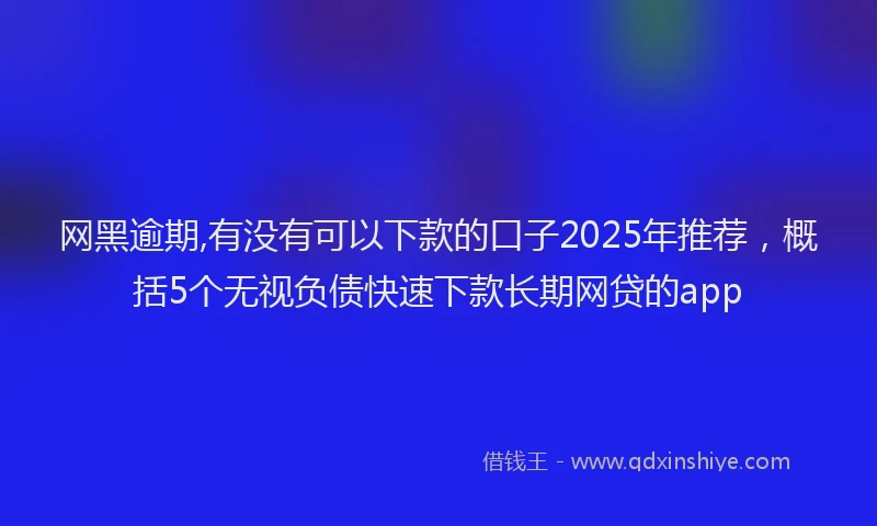 网黑逾期,有没有可以下款的口子2025年推荐，概括5个无视负债快速下款长期网贷的app