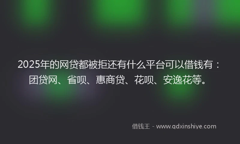 2025年的网贷都被拒还有什么平台可以借钱有：团贷网、省呗、惠商贷、花呗、安逸花等。