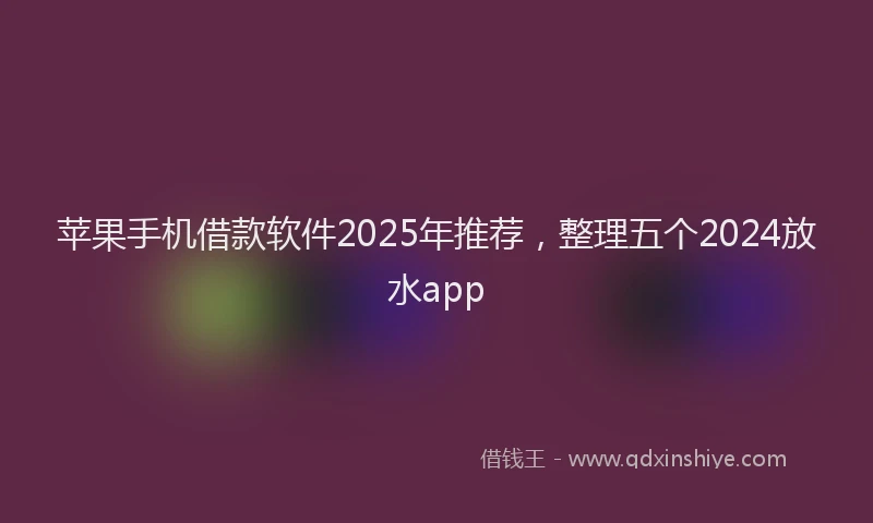 苹果手机借款软件2025年推荐，整理五个2024放水app