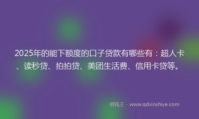 2025年的能下额度的口子贷款有哪些有：超人卡、读秒贷、拍拍贷、美团生活费、信用卡贷等。
