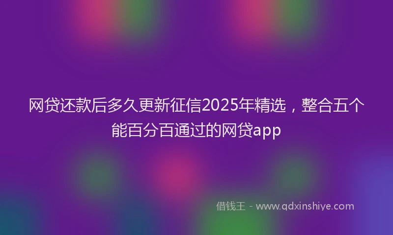 网贷还款后多久更新征信2025年精选，整合五个能百分百通过的网贷app