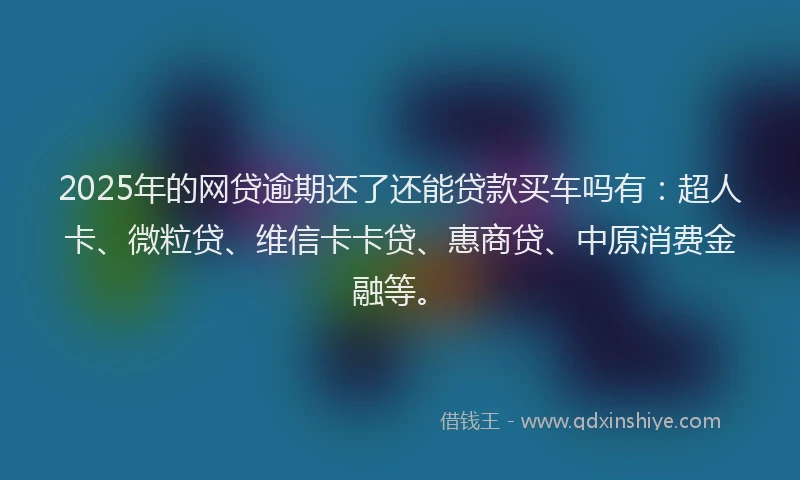 2025年的网贷逾期还了还能贷款买车吗有：超人卡、微粒贷、维信卡卡贷、惠商贷、中原消费金融等。
