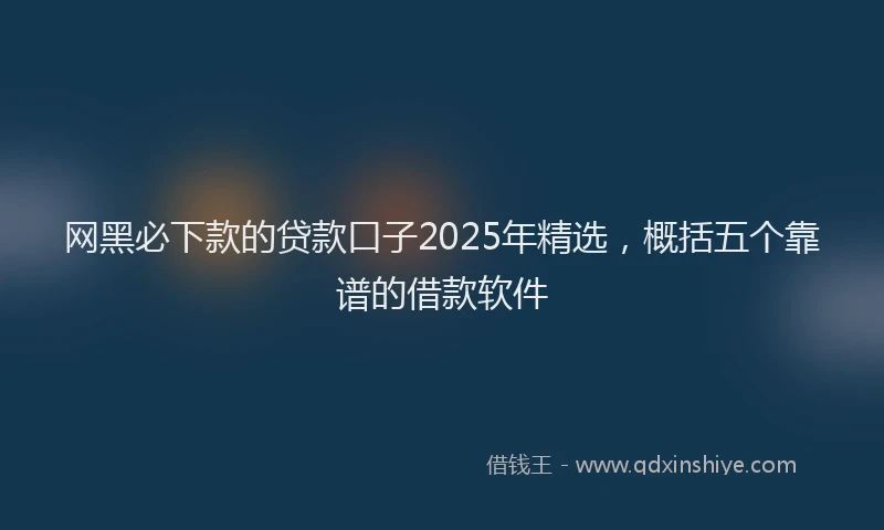 网黑必下款的贷款口子2025年精选，概括五个靠谱的借款软件