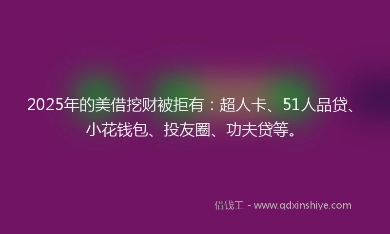 2025年的美借挖财被拒有：超人卡、51人品贷、小花钱包、投友圈、功夫贷等。