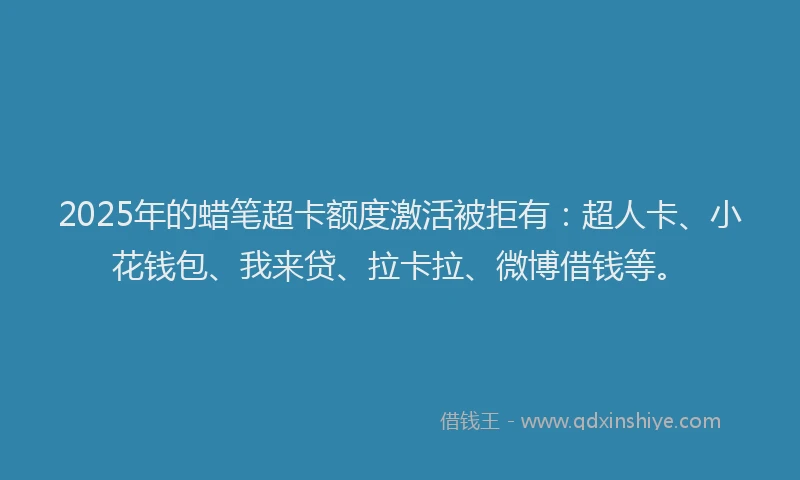 2025年的蜡笔超卡额度激活被拒有：超人卡、小花钱包、我来贷、拉卡拉、微博借钱等。