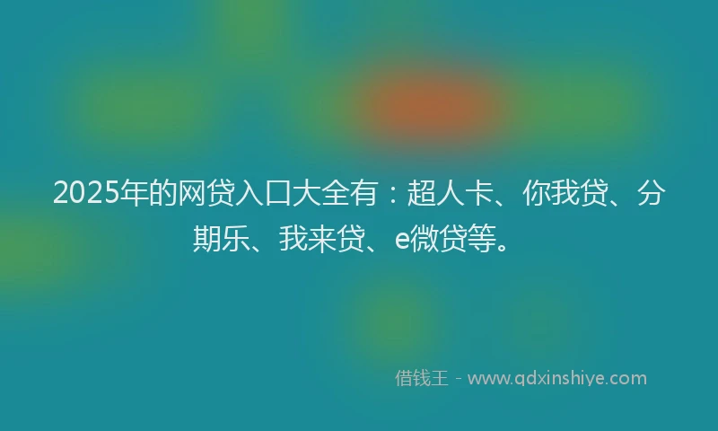 2025年的网贷入口大全有：超人卡、你我贷、分期乐、我来贷、e微贷等。