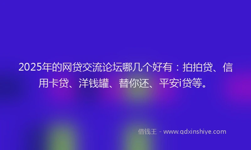 2025年的网贷交流论坛哪几个好有：拍拍贷、信用卡贷、洋钱罐、替你还、平安i贷等。